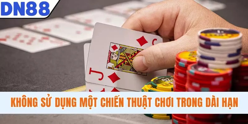 Không sử dụng một chiến thuật chơi trong dài hạn